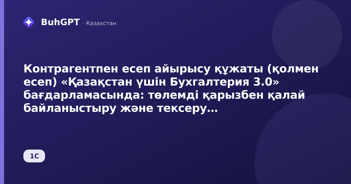 Контрагентпен есеп айырысу құжаты (қолмен есеп) «Қазақстан үшін Бухгалтерия 3.0» бағдарламасында: төлемді қарызбен қалай байланыстыру және тексеру бойынша айырмашылықтарды жабу