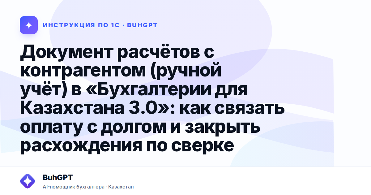 Документ расчётов с контрагентом (ручной учёт) в «Бухгалтерии для Казахстана 3.0»: как связать оплату с долгом и закрыть расхождения по сверке