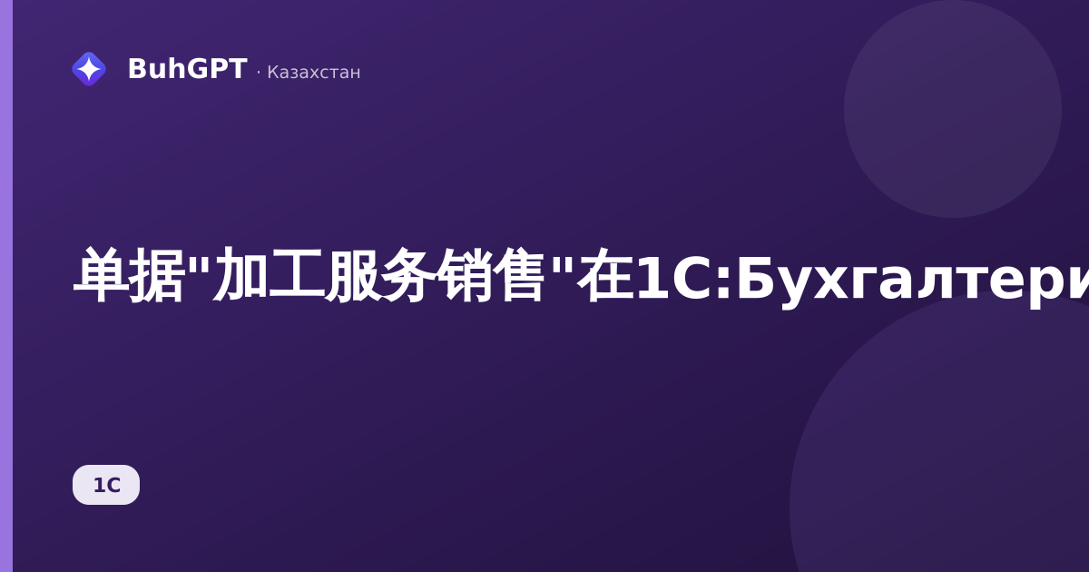单据"加工服务销售"在1С:Бухгалтерия哈萨克斯坦版中的完整操作指南