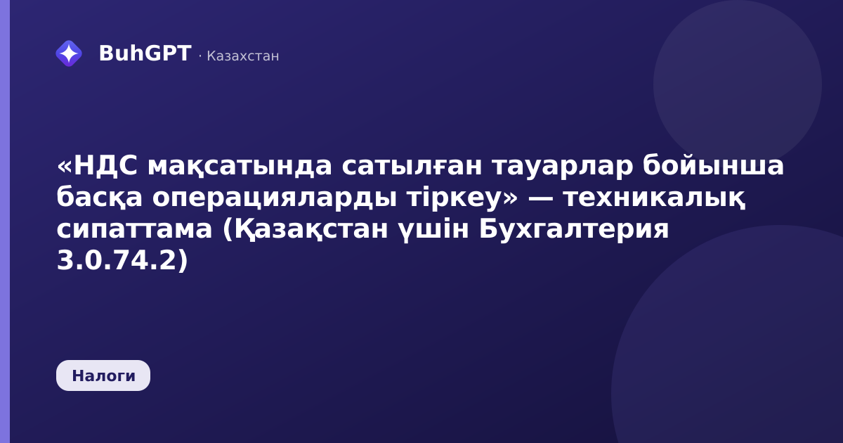 «НДС мақсатында сатылған тауарлар бойынша басқа операцияларды тіркеу» — техникалық сипаттама (Қазақстан үшін Бухгалтерия 3.0.74.2)