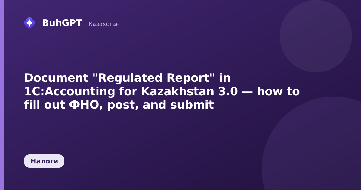Document "Regulated Report" in 1C:Accounting for Kazakhstan 3.0 — how to fill out ФНО, post, and submit
