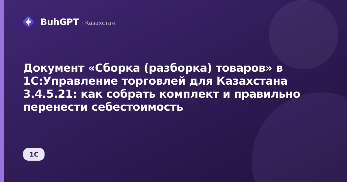 Документ «Сборка (разборка) товаров» в 1С:Управление торговлей для Казахстана 3.4.5.21: как собрать комплект и правильно перенести себестоимость