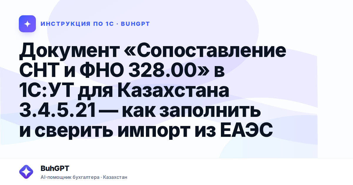 Документ «Сопоставление СНТ и ФНО 328.00» в 1С:УТ для Казахстана 3.4.5.21 — как заполнить и сверить импорт из ЕАЭС