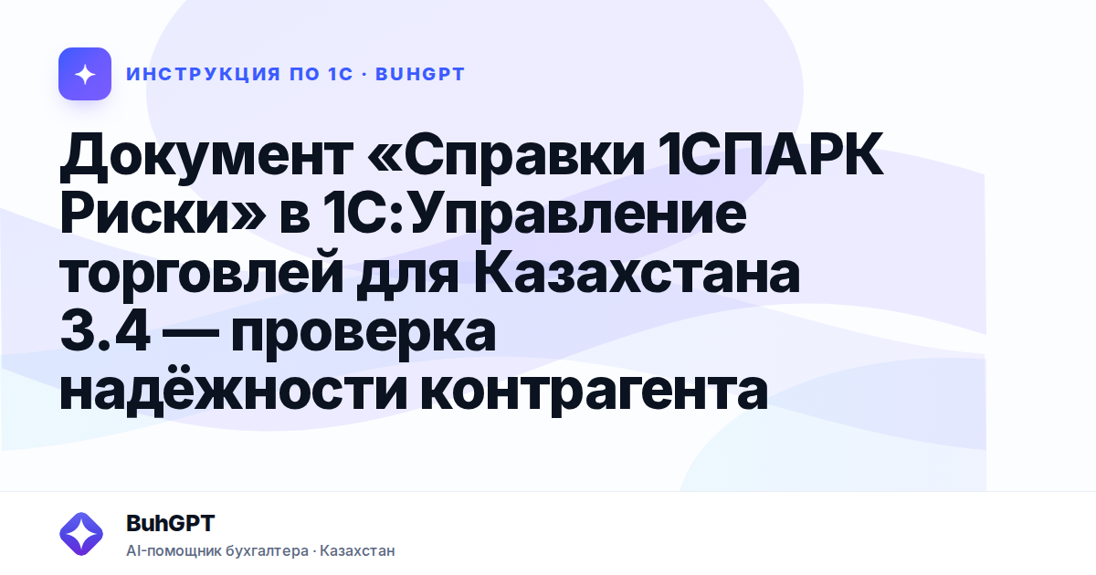 Документ «Справки 1СПАРК Риски» в 1С:Управление торговлей для Казахстана 3.4 — проверка надёжности контрагента