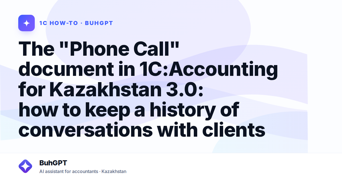 The "Phone Call" document in 1C:Accounting for Kazakhstan 3.0: how to keep a history of conversations with clients