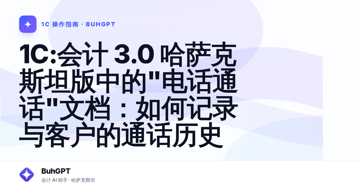 1С:会计 3.0 哈萨克斯坦版中的"电话通话"文档：如何记录与客户的通话历史
