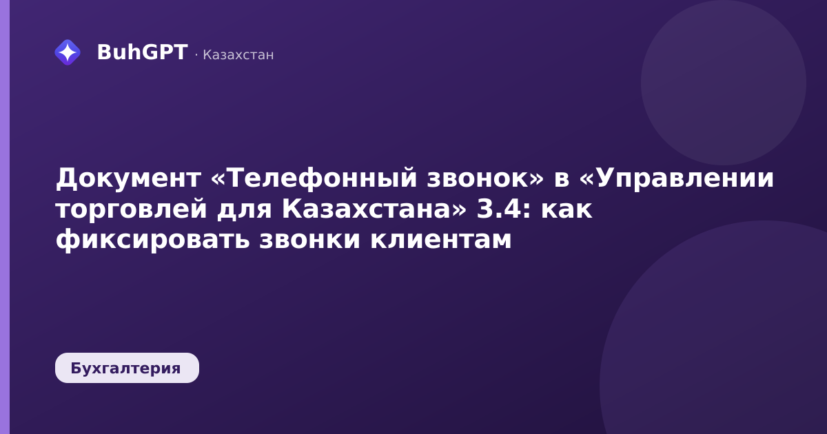 Документ «Телефонный звонок» в «Управлении торговлей для Казахстана» 3.4: как фиксировать звонки клиентам