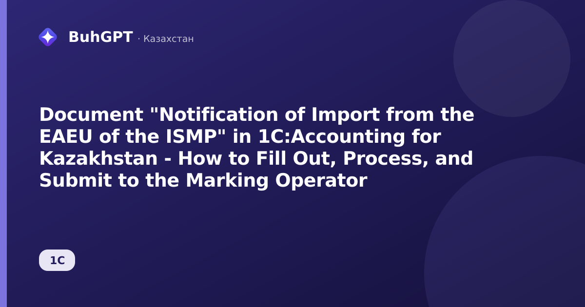 Document "Notification of Import from the EAEU of the ISMP" in 1C:Accounting for Kazakhstan - How to Fill Out, Process, and Submit to the Marking Operator