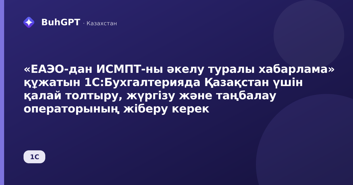 «ЕАЭО-дан ИСМПТ-ны әкелу туралы хабарлама» құжатын 1С:Бухгалтерияда Қазақстан үшін қалай толтыру, жүргізу және таңбалау операторының жіберу керек