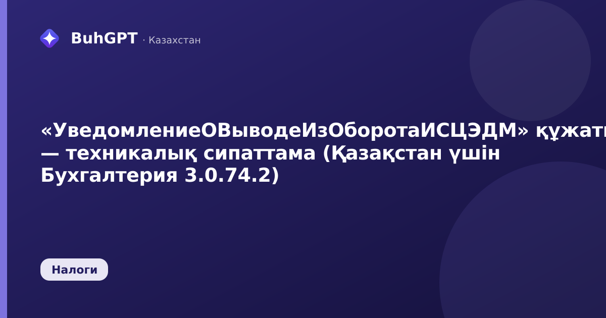«УведомлениеОВыводеИзОборотаИСЦЭДМ» құжаты — техникалық сипаттама (Қазақстан үшін Бухгалтерия 3.0.74.2)