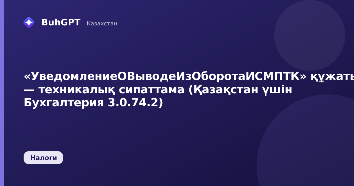 «УведомлениеОВыводеИзОборотаИСМПТК» құжаты — техникалық сипаттама (Қазақстан үшін Бухгалтерия 3.0.74.2)