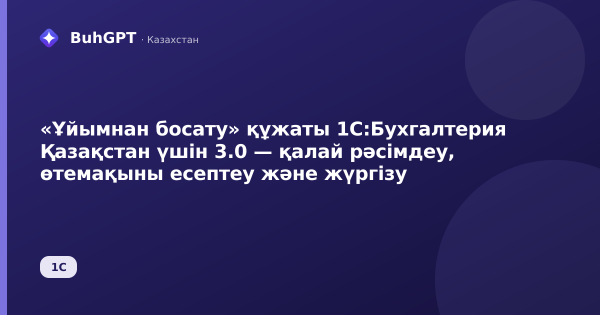 «Ұйымнан босату» құжаты 1С:Бухгалтерия Қазақстан үшін 3.0 — қалай рәсімдеу, өтемақыны есептеу және жүргізу