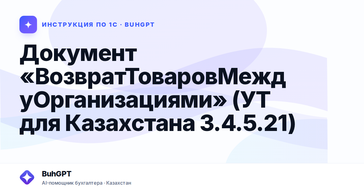Документ «ВозвратТоваровМеждуОрганизациями» (УТ для Казахстана 3.4.5.21)