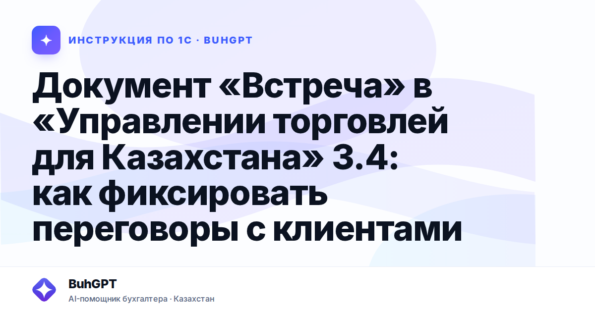 Документ «Встреча» в «Управлении торговлей для Казахстана» 3.4: как фиксировать переговоры с клиентами