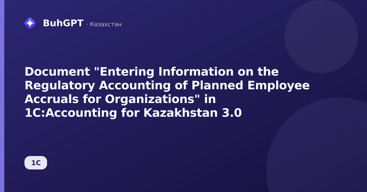 Document "Entering Information on the Regulatory Accounting of Planned Employee Accruals for Organizations" in 1C:Accounting for Kazakhstan 3.0