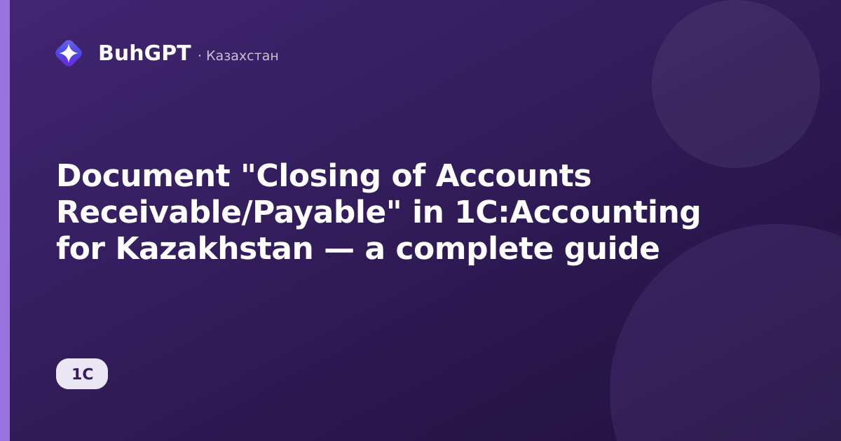 Document "Closing of Accounts Receivable/Payable" in 1C:Accounting for Kazakhstan — a complete guide