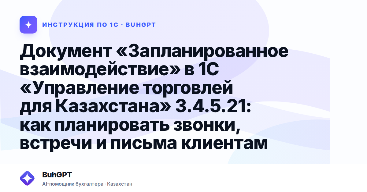 Документ «Запланированное взаимодействие» в 1С «Управление торговлей для Казахстана» 3.4.5.21: как планировать звонки, встречи и письма клиентам