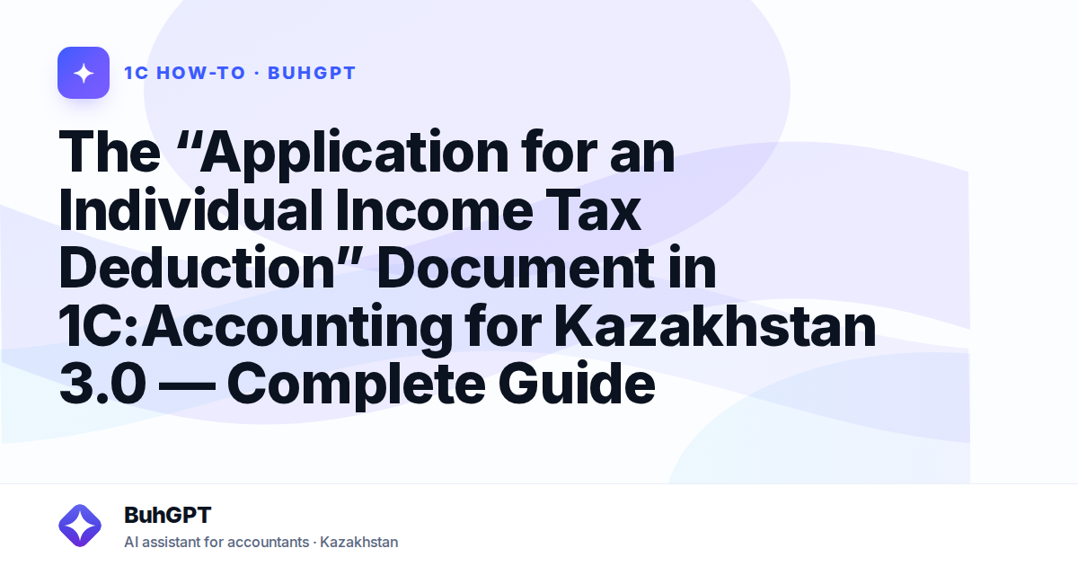 The “Application for an Individual Income Tax Deduction” Document in 1C:Accounting for Kazakhstan 3.0 — Complete Guide