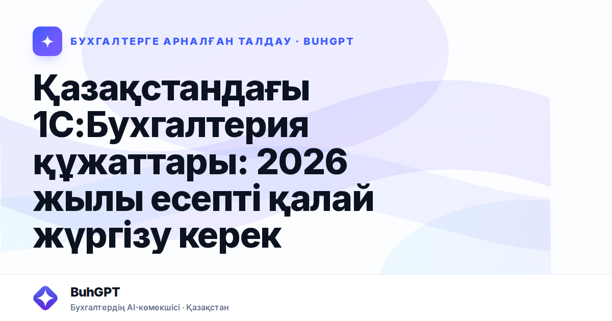 Қазақстандағы 1С:Бухгалтерия құжаттары: 2026 жылы есепті қалай жүргізу керек