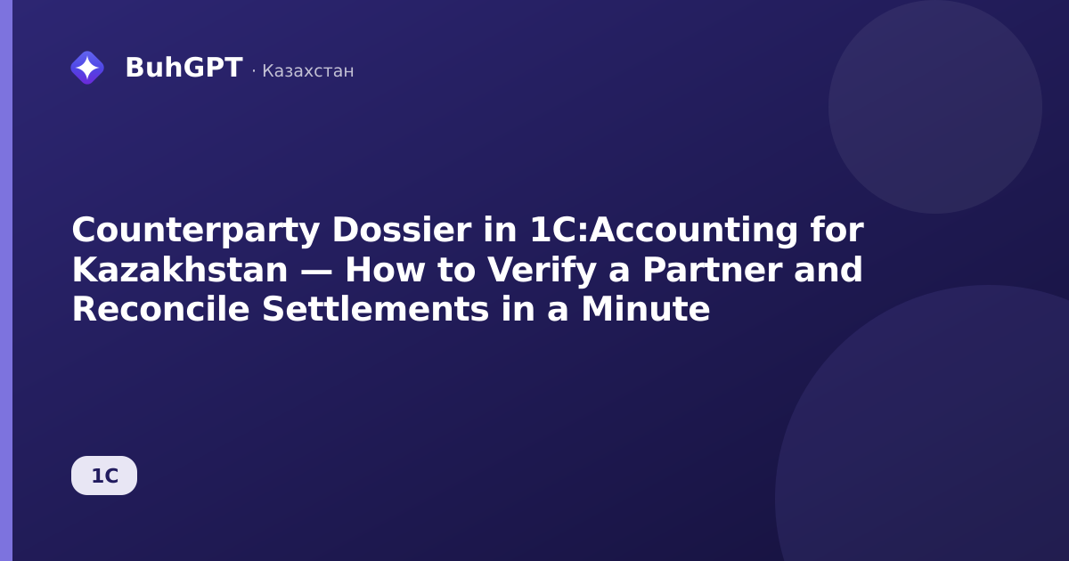 Counterparty Dossier in 1C:Accounting for Kazakhstan — How to Verify a Partner and Reconcile Settlements in a Minute