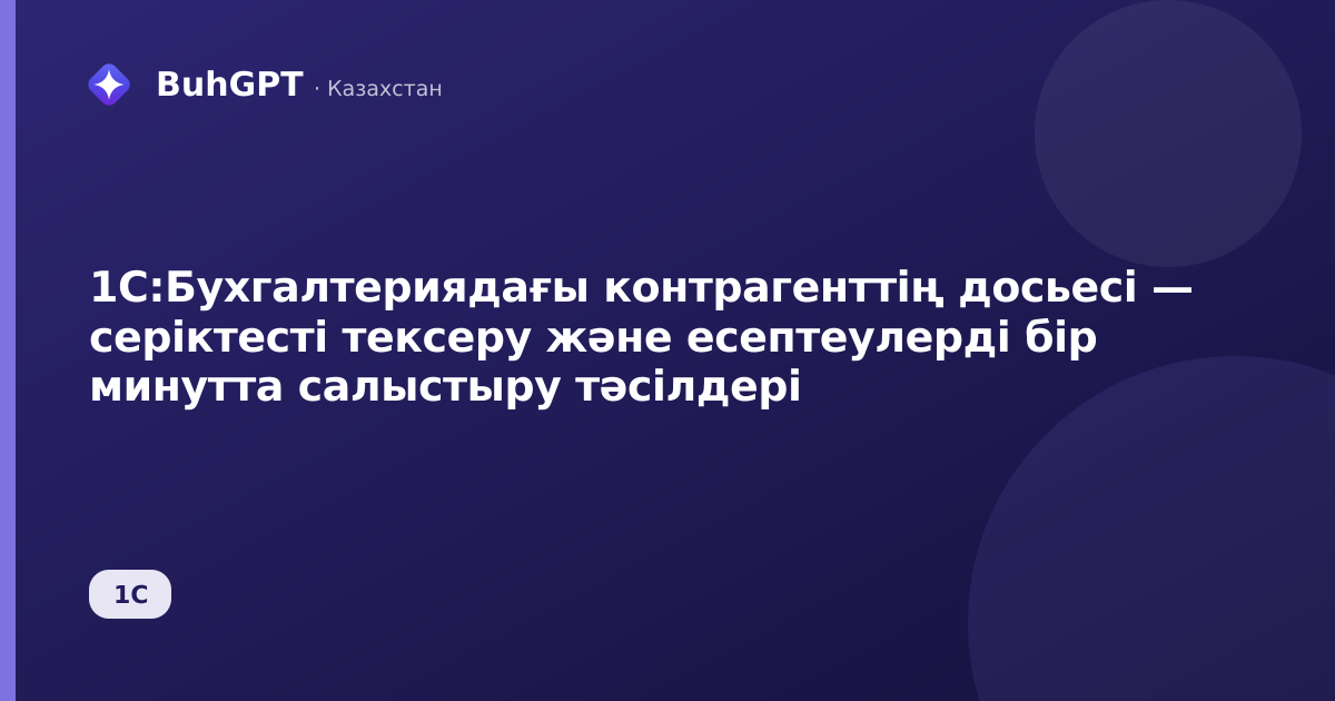 1С:Бухгалтериядағы контрагенттің досьесі — серіктесті тексеру және есептеулерді бір минутта салыстыру тәсілдері