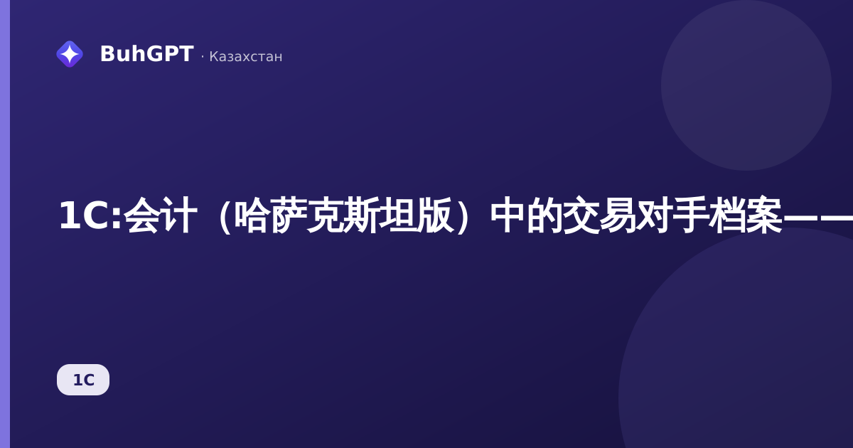 1С:会计（哈萨克斯坦版）中的交易对手档案——如何在一分钟内核查合作伙伴并核对往来结算