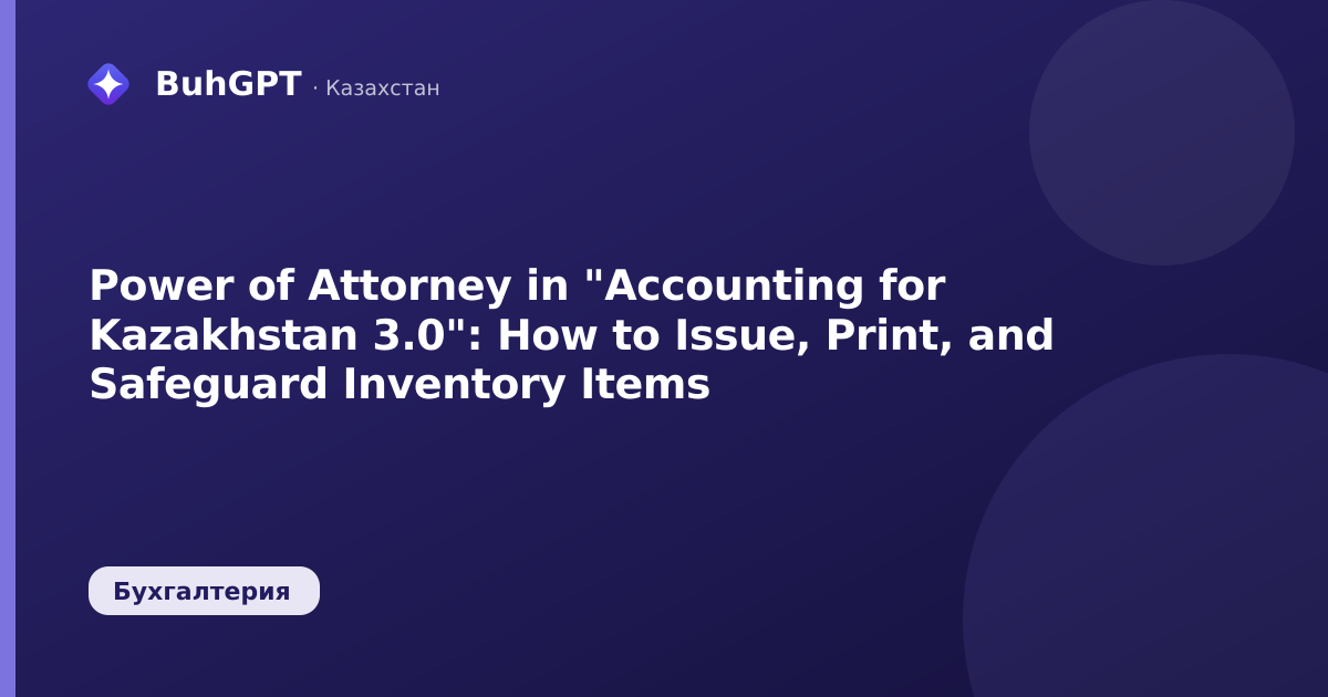 Power of Attorney in "Accounting for Kazakhstan 3.0": How to Issue, Print, and Safeguard Inventory Items