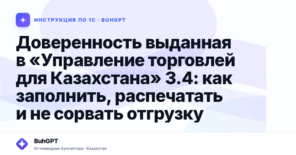 Доверенность выданная в «Управление торговлей для Казахстана» 3.4: как заполнить, распечатать и не сорвать отгрузку