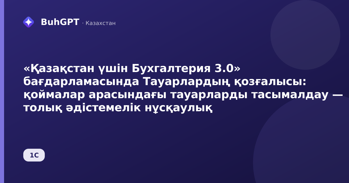 «Қазақстан үшін Бухгалтерия 3.0» бағдарламасында Тауарлардың қозғалысы: қоймалар арасындағы тауарларды тасымалдау — толық әдістемелік нұсқаулық