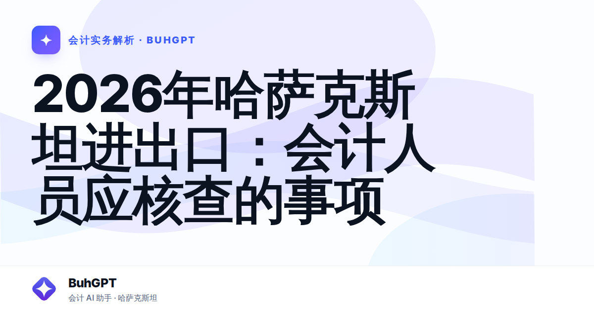 2026年哈萨克斯坦进出口:会计人员应核查的事项