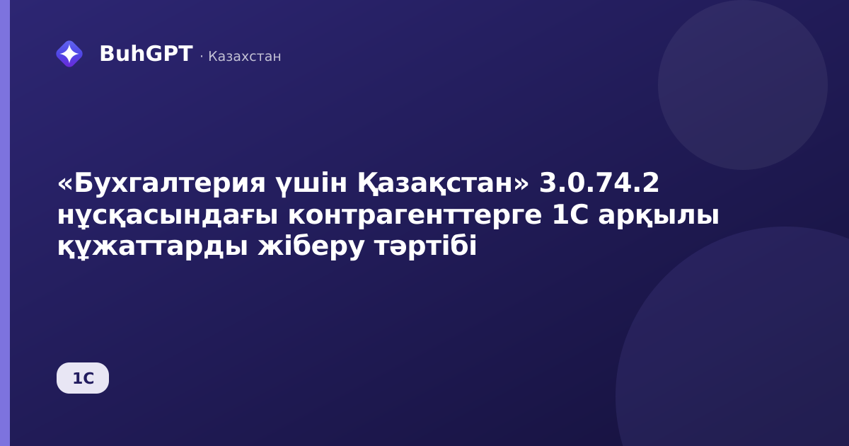 «Бухгалтерия үшін Қазақстан» 3.0.74.2 нұсқасындағы контрагенттерге 1С арқылы құжаттарды жіберу тәртібі
