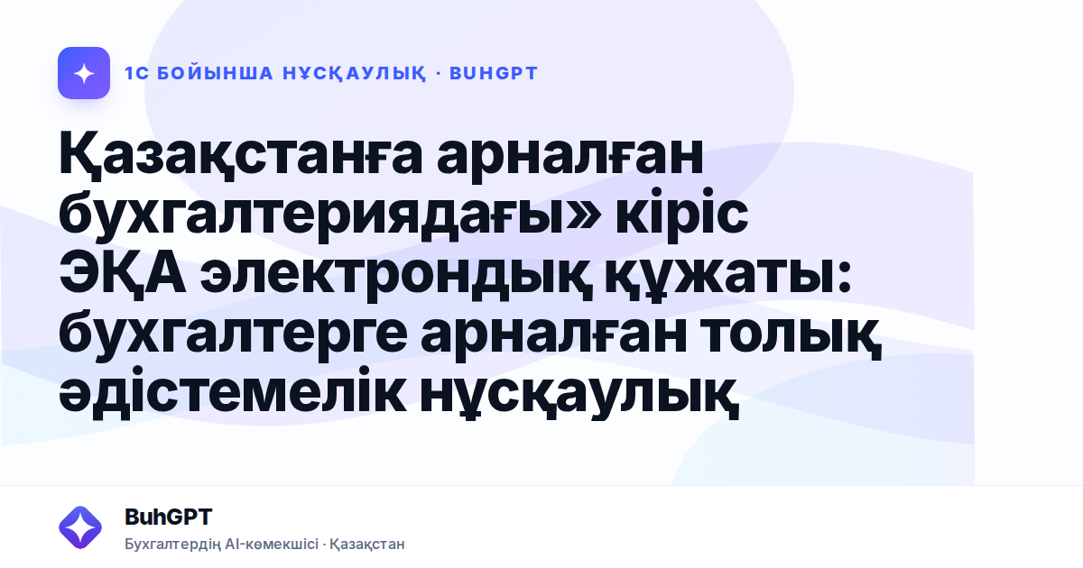 Қазақстанға арналған бухгалтериядағы» кіріс ЭҚА электрондық құжаты: бухгалтерге арналған толық әдістемелік нұсқаулық