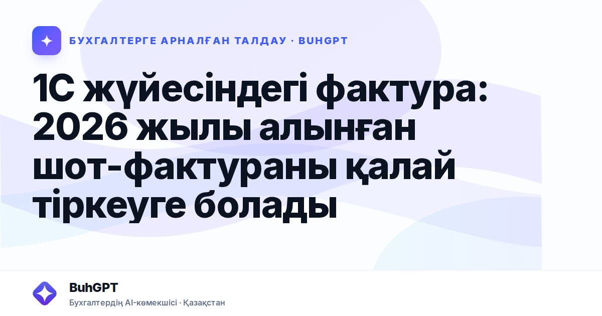 1С жүйесіндегі фактура: 2026 жылы алынған шот-фактураны қалай тіркеуге болады