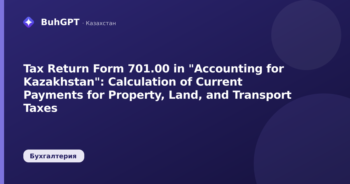 Tax Return Form 701.00 in "Accounting for Kazakhstan": Calculation of Current Payments for Property, Land, and Transport Taxes