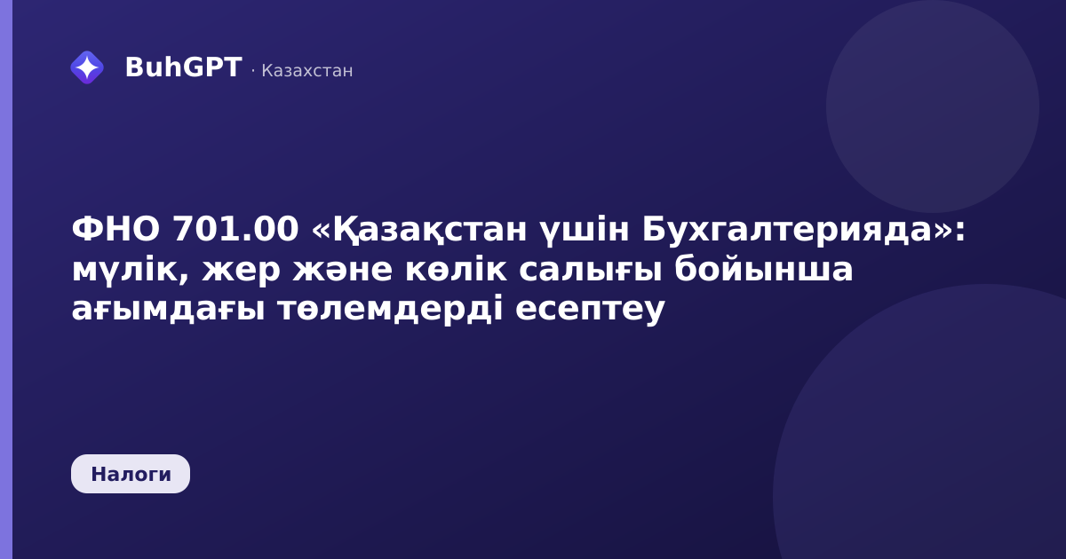 ФНО 701.00 «Қазақстан үшін Бухгалтерияда»: мүлік, жер және көлік салығы бойынша ағымдағы төлемдерді есептеу