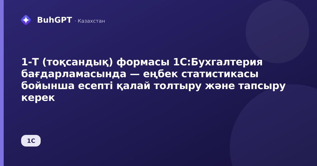 1-Т (тоқсандық) формасы 1С:Бухгалтерия бағдарламасында — еңбек статистикасы бойынша есепті қалай толтыру және тапсыру керек
