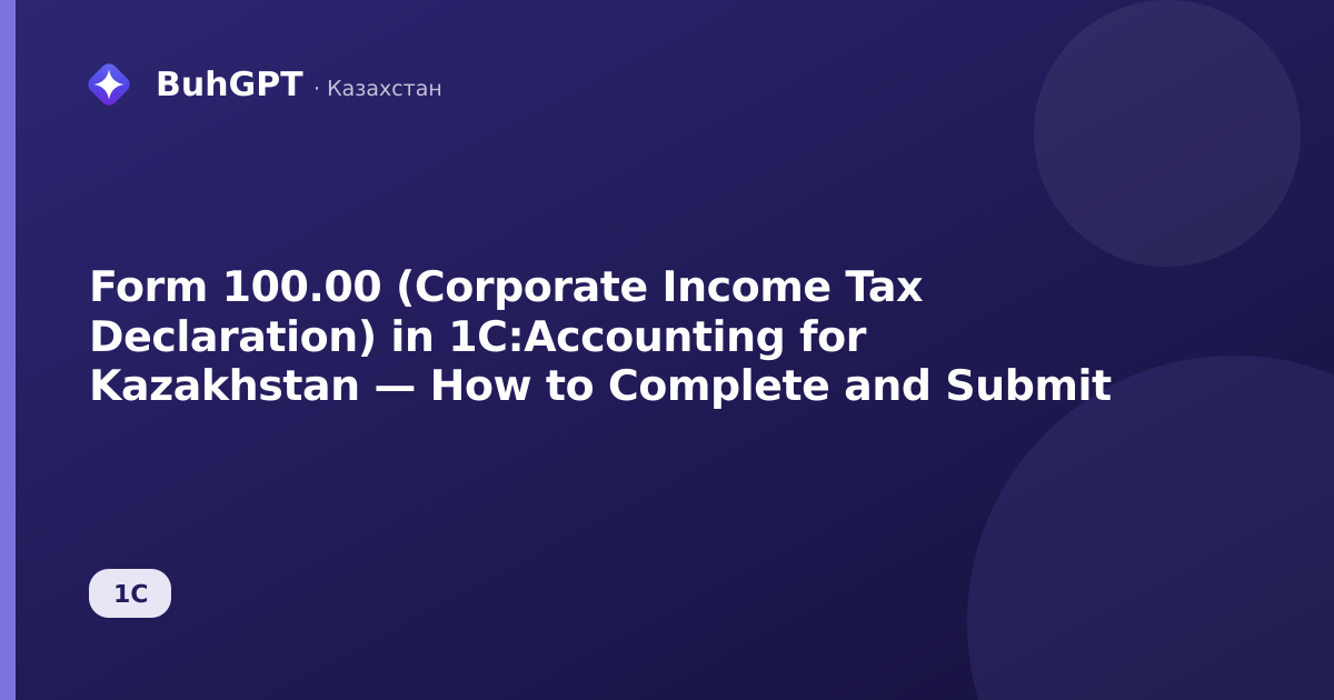 Form 100.00 (Corporate Income Tax Declaration) in 1C:Accounting for Kazakhstan — How to Complete and Submit