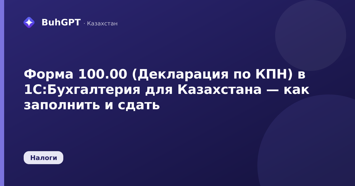 Форма 100.00 (Декларация по КПН) в 1С:Бухгалтерия для Казахстана — как заполнить и сдать