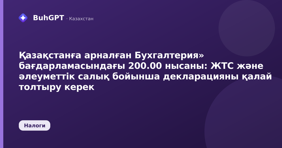 Қазақстанға арналған Бухгалтерия» бағдарламасындағы 200.00 нысаны: ЖТС және әлеуметтік салық бойынша декларацияны қалай толтыру керек