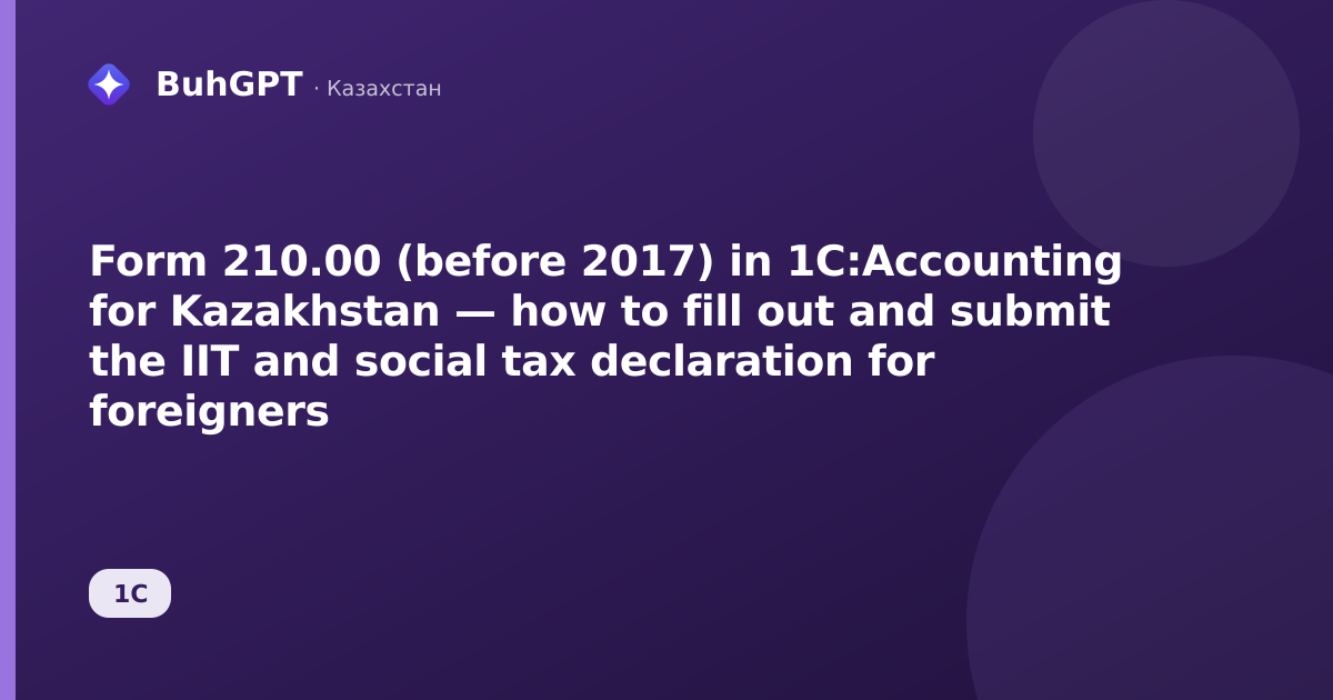 Form 210.00 (before 2017) in 1C:Accounting for Kazakhstan — how to fill out and submit the IIT and social tax declaration for foreigners