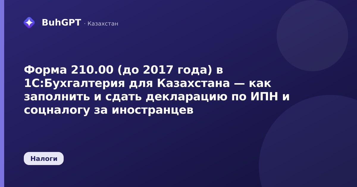 Форма 210.00 (до 2017 года) в 1С:Бухгалтерия для Казахстана — как заполнить и сдать декларацию по ИПН и соцналогу за иностранцев