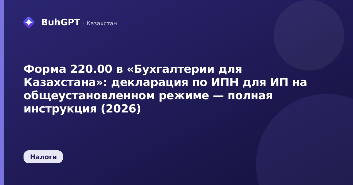 Форма 220.00 в «Бухгалтерии для Казахстана»: декларация по ИПН для ИП на общеустановленном режиме — полная инструкция (2026)