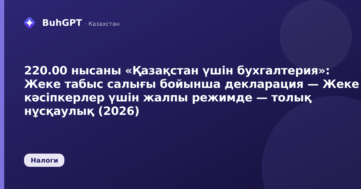 220.00 нысаны «Қазақстан үшін бухгалтерия»: Жеке табыс салығы бойынша декларация — Жеке кәсіпкерлер үшін жалпы режимде — толық нұсқаулық (2026)