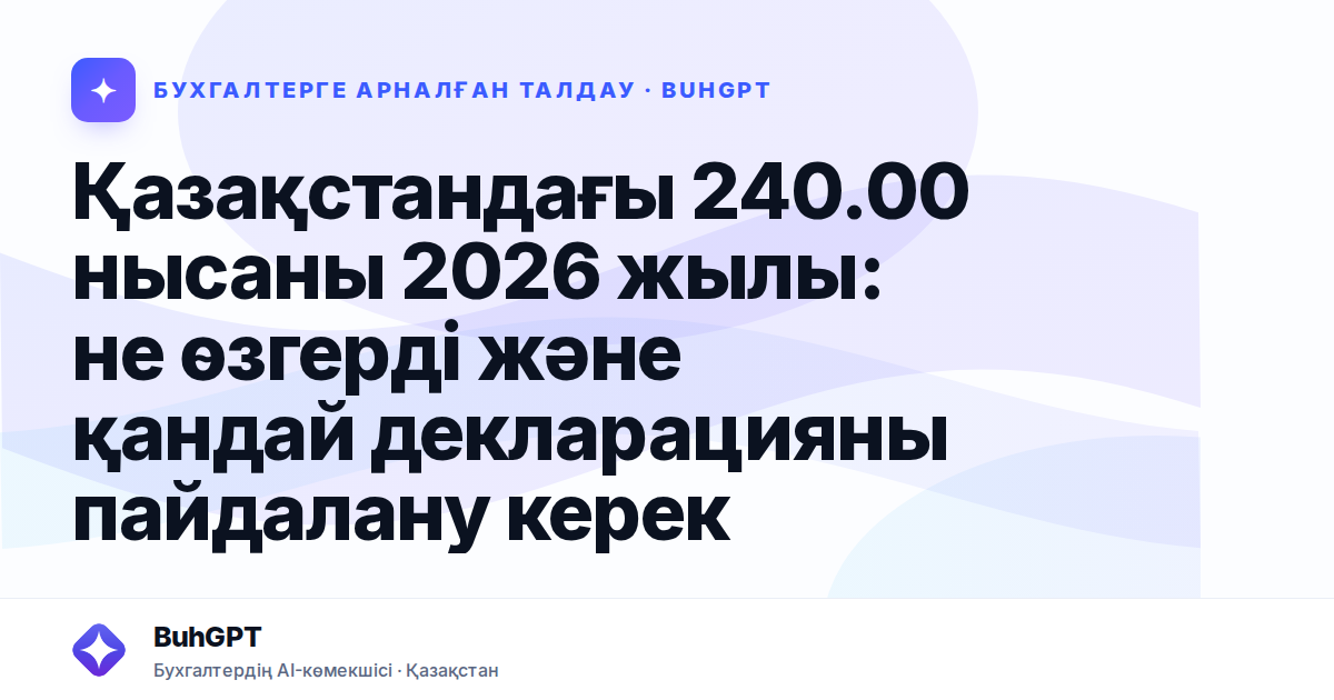 Қазақстандағы 240.00 нысаны 2026 жылы: не өзгерді және қандай декларацияны пайдалану керек