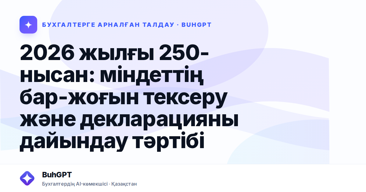 2026 жылғы 250-нысан: міндеттің бар-жоғын тексеру және декларацияны дайындау тәртібі