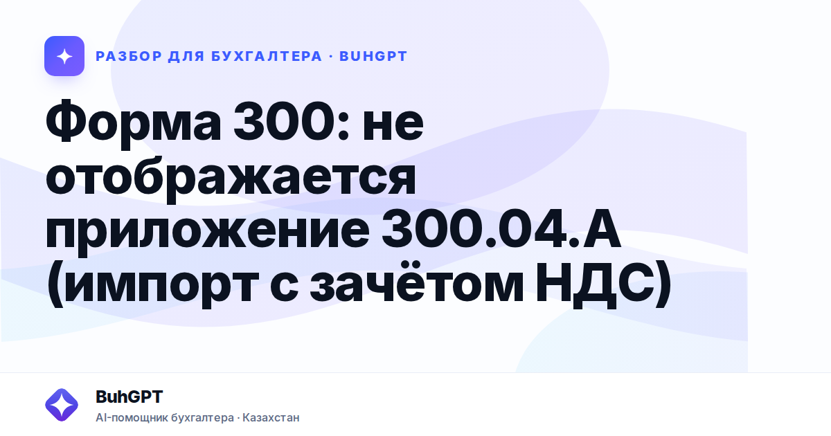 Форма 300: не отображается приложение 300.04.А (импорт с зачётом НДС)