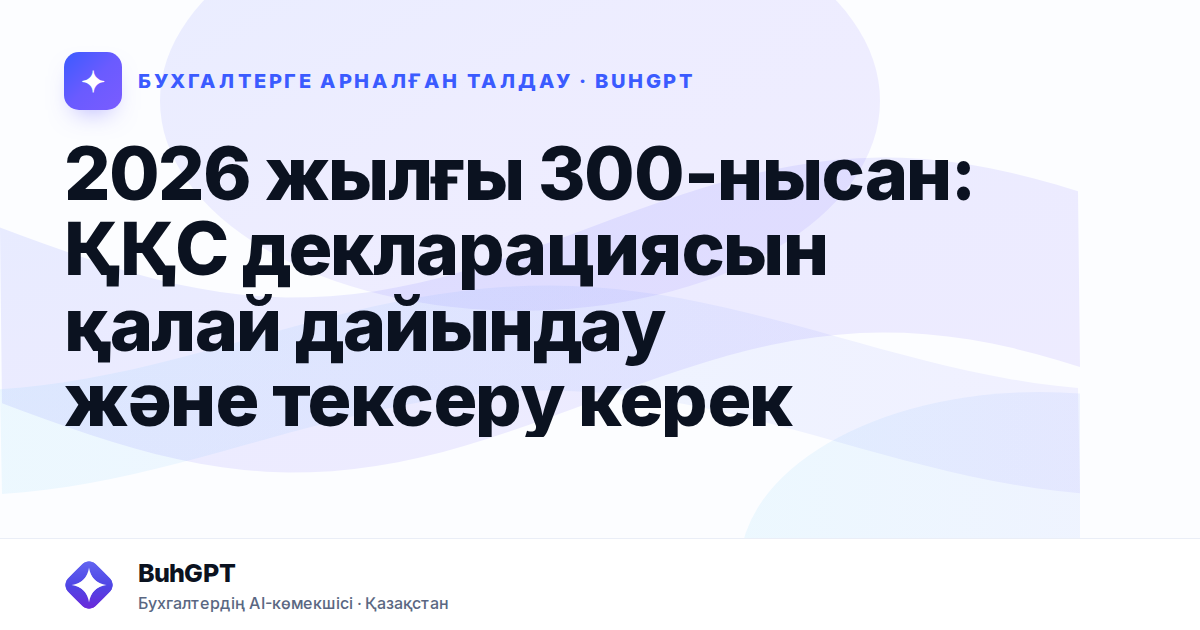 2026 жылғы 300-нысан: ҚҚС декларациясын қалай дайындау және тексеру керек