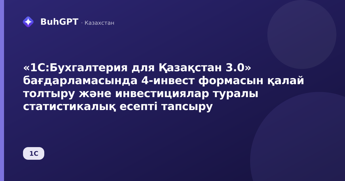 «1С:Бухгалтерия для Қазақстан 3.0» бағдарламасында 4-инвест формасын қалай толтыру және инвестициялар туралы статистикалық есепті тапсыру