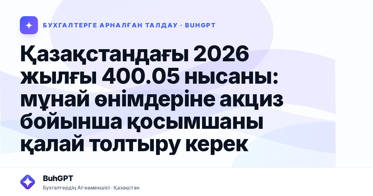 Қазақстандағы 2026 жылғы 400.05 нысаны: мұнай өнімдеріне акциз бойынша қосымшаны қалай толтыру керек