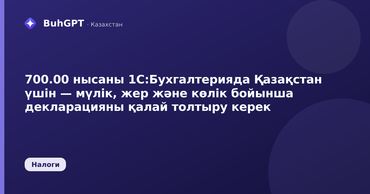 700.00 нысаны 1С:Бухгалтерияда Қазақстан үшін — мүлік, жер және көлік бойынша декларацияны қалай толтыру керек